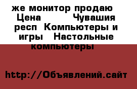 же монитор продаю › Цена ­ 800 - Чувашия респ. Компьютеры и игры » Настольные компьютеры   